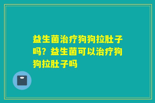 益生菌治疗狗狗拉肚子吗？益生菌可以治疗狗狗拉肚子吗