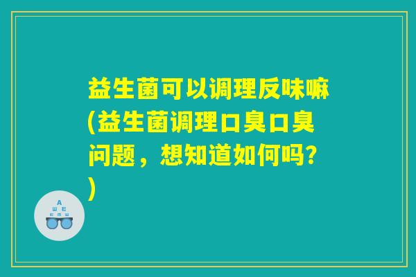 益生菌可以调理反味嘛(益生菌调理问题,想知道如何吗?) 益生菌可以调理反味嘛(益生菌调理问题,想知道如何吗?)