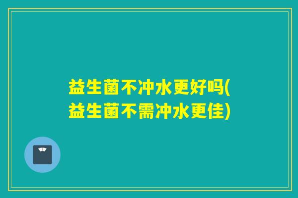 益生菌不冲水更好吗(益生菌不需冲水更佳)