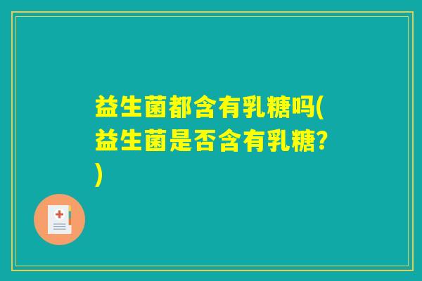 益生菌都含有乳糖吗(益生菌是否含有乳糖？)