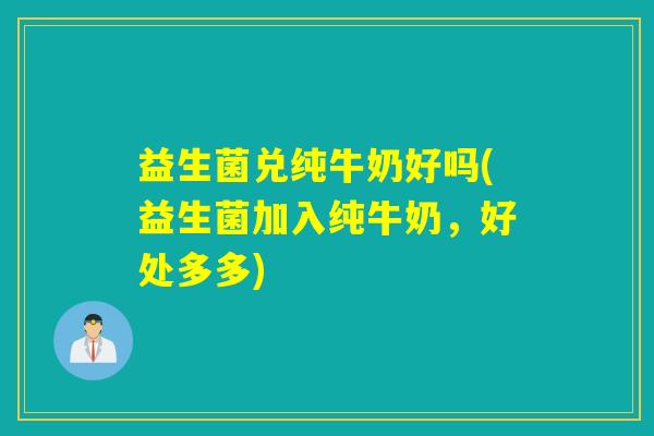 益生菌兑纯牛奶好吗(益生菌加入纯牛奶，好处多多)