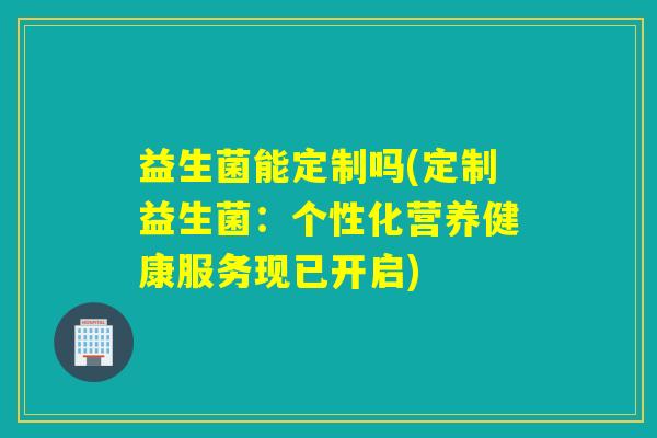 益生菌能定制吗(定制益生菌：个性化营养健康服务现已开启)
