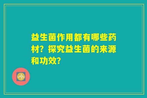 益生菌作用都有哪些药材？探究益生菌的来源和功效？