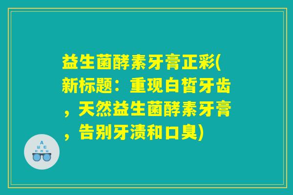 益生菌酵素牙膏正彩(新标题：重现白皙牙齿，天然益生菌酵素牙膏，告别牙渍和口臭)