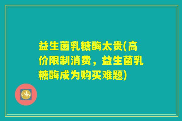 益生菌乳糖酶太贵(高价限制消费，益生菌乳糖酶成为购买难题)