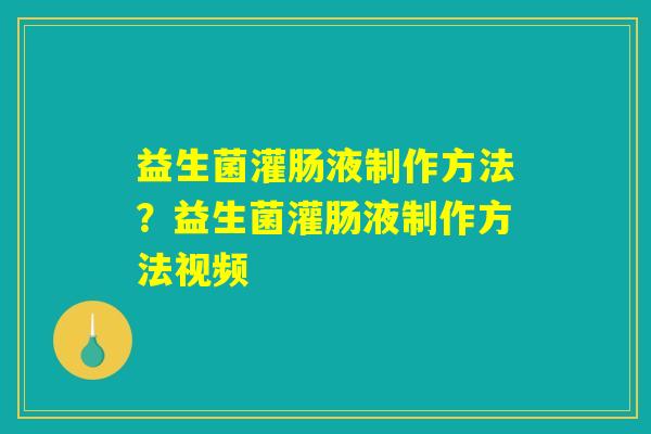 益生菌灌肠液制作方法？益生菌灌肠液制作方法视频