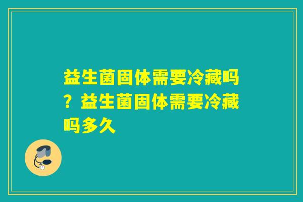 益生菌固体需要冷藏吗？益生菌固体需要冷藏吗多久