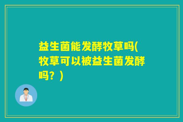 益生菌能发酵牧草吗(牧草可以被益生菌发酵吗？)