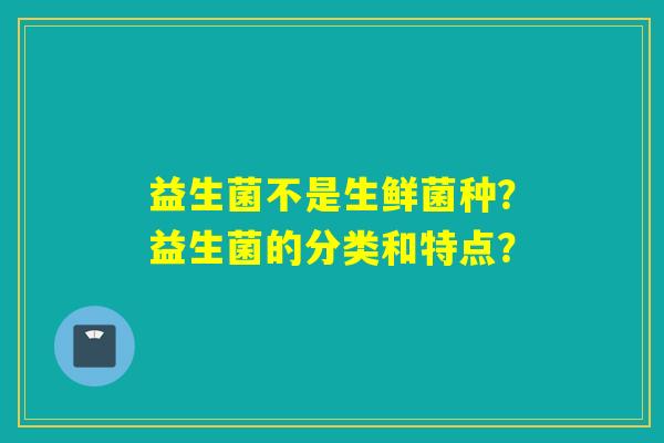 益生菌不是生鲜菌种？益生菌的分类和特点？