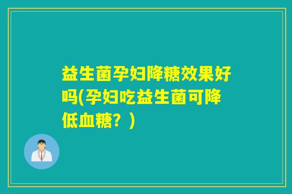 益生菌孕妇降糖效果好吗(孕妇吃益生菌可降低血糖？)