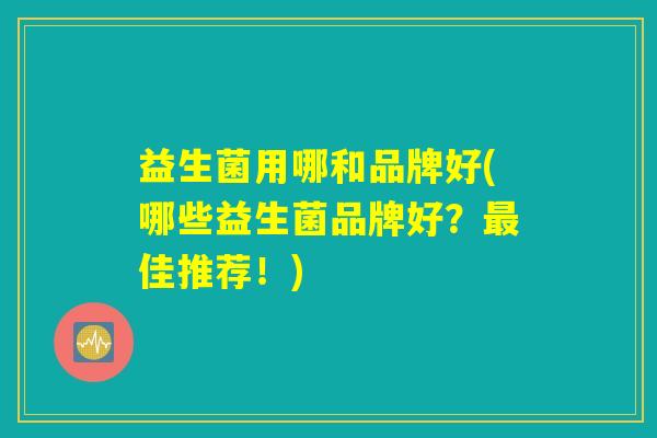 益生菌用哪和品牌好(哪些益生菌品牌好？最佳推荐！)