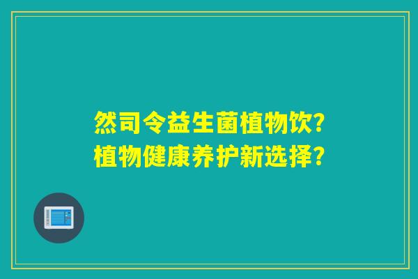 然司令益生菌植物饮?植物健康养护新选择? 然司令益生菌植物饮?植物健康养护新选择?