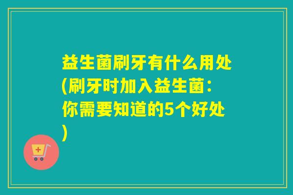 益生菌刷牙有什么用处(刷牙时加入益生菌：你需要知道的5个好处)
