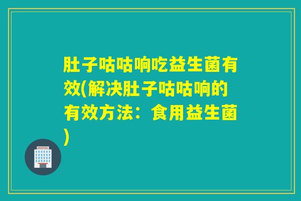 肚子咕咕响吃益生菌有效(解决肚子咕咕响的有效方法：食用益生菌)