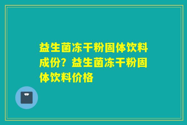 益生菌冻干粉固体饮料成份？益生菌冻干粉固体饮料价格