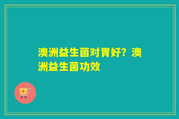 澳洲益生菌对胃好？澳洲益生菌功效