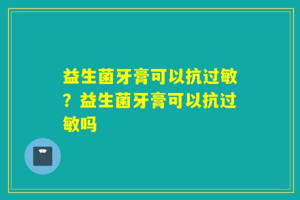 益生菌牙膏可以抗过敏？益生菌牙膏可以抗过敏吗