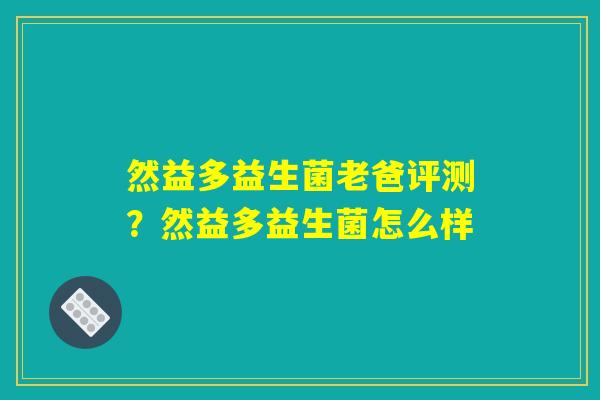 然益多益生菌老爸评测?然益多益生菌怎么样 然益多益生菌老爸评测?然益多益生菌怎么样