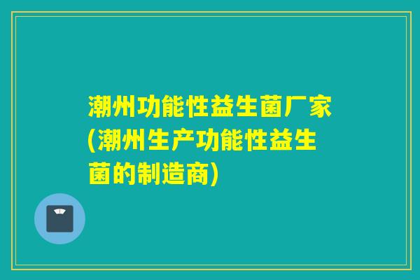 潮州功能性益生菌厂家(潮州生产功能性益生菌的制造商)