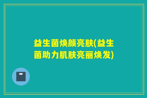 益生菌焕颜亮肤(益生菌助力肌肤亮丽焕发)
