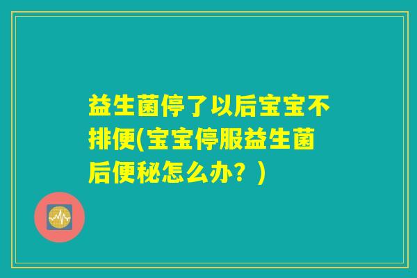 益生菌停了以后宝宝不排便(宝宝停服益生菌后便秘怎么办？)
