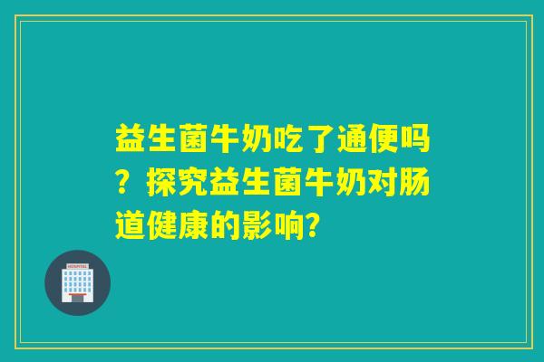 益生菌牛奶吃了通便吗?探究益生菌牛奶对肠道健康的影响? 益生菌牛奶吃了通便吗?探究益生菌牛奶对肠道健康的影响?