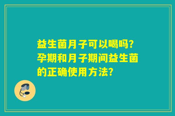 益生菌月子可以喝吗？孕期和月子期间益生菌的正确使用方法？