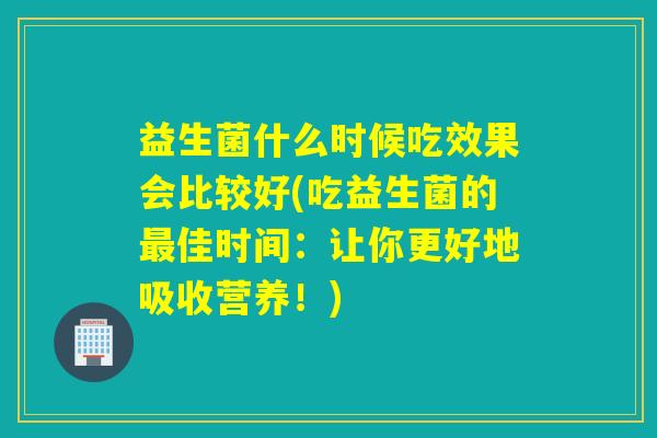 益生菌什么时候吃效果会比较好(吃益生菌的最佳时间：让你更好地吸收营养！)