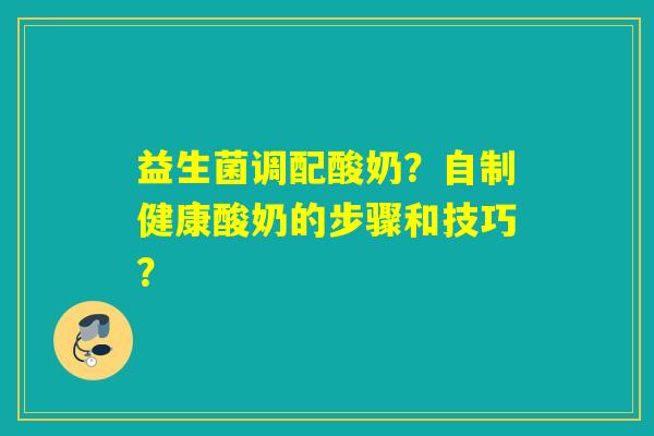 益生菌调配酸奶？自制健康酸奶的步骤和技巧？