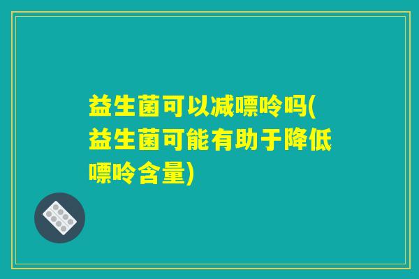 益生菌可以减嘌呤吗(益生菌可能有助于降低嘌呤含量)