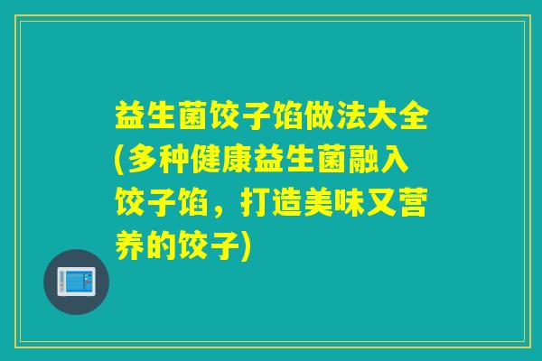 益生菌饺子馅做法大全(多种健康益生菌融入饺子馅,打造美味又营养的饺子) 益生菌饺子馅做法大全(多种健康益生菌融入饺子馅,打造美味又营养的饺子)