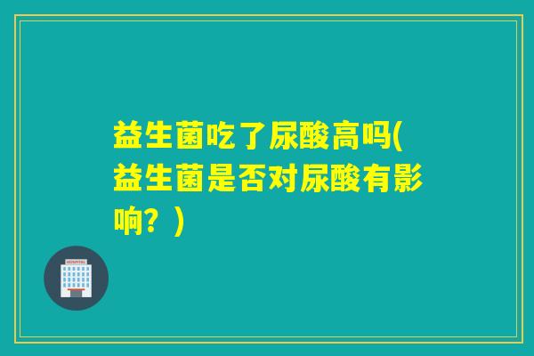 益生菌吃了尿酸高吗(益生菌是否对尿酸有影响？)