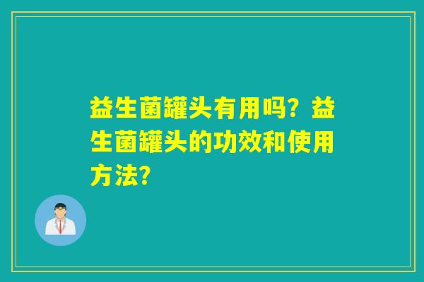 益生菌罐头有用吗？益生菌罐头的功效和使用方法？