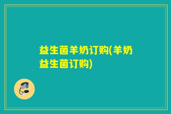 益生菌羊奶订购(羊奶益生菌订购) 益生菌羊奶订购(羊奶益生菌订购)