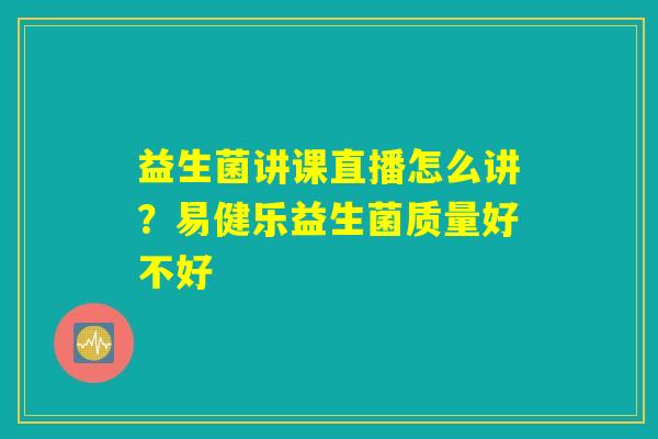 益生菌讲课直播怎么讲？易健乐益生菌质量好不好