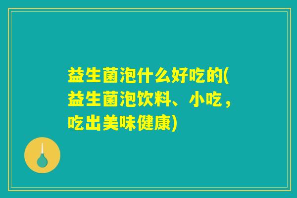益生菌泡什么好吃的(益生菌泡饮料、小吃，吃出美味健康)