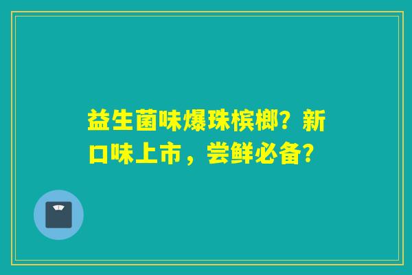 益生菌味爆珠槟榔？新口味上市，尝鲜必备？
