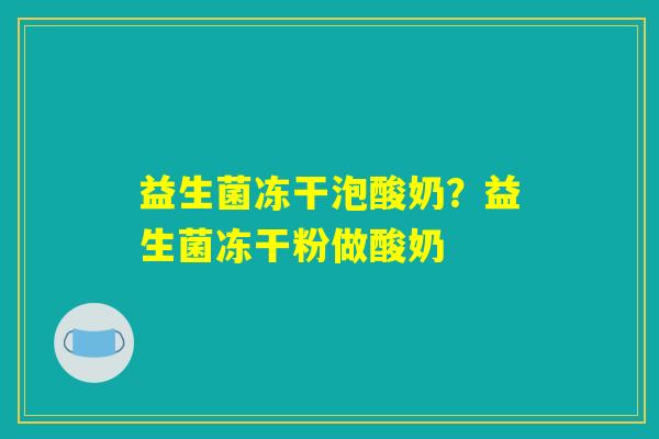 益生菌冻干泡酸奶？益生菌冻干粉做酸奶