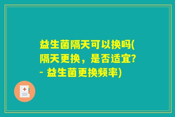 益生菌隔天可以换吗(隔天更换，是否适宜？- 益生菌更换频率)