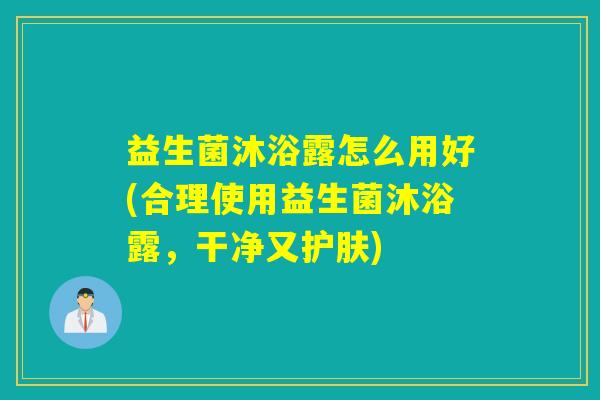益生菌沐浴露怎么用好(合理使用益生菌沐浴露，干净又护肤)