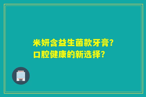 米妍含益生菌款牙膏?口腔健康的新选择? 米妍含益生菌款牙膏?口腔健康的新选择?
