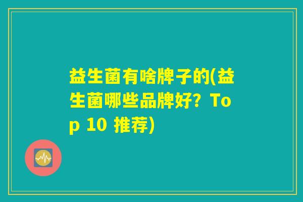 益生菌有啥牌子的(益生菌哪些品牌好?Top 10 推荐) 益生菌有啥牌子的(益生菌哪些品牌好?Top 10 推荐)