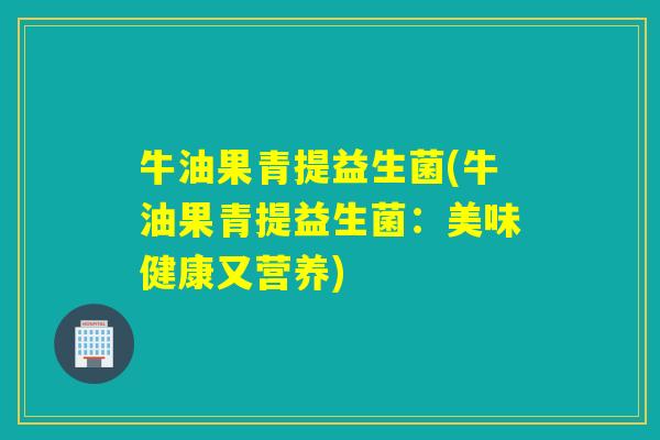 牛油果青提益生菌(牛油果青提益生菌:美味健康又营养) 牛油果青提益生菌(牛油果青提益生菌:美味健康又营养)