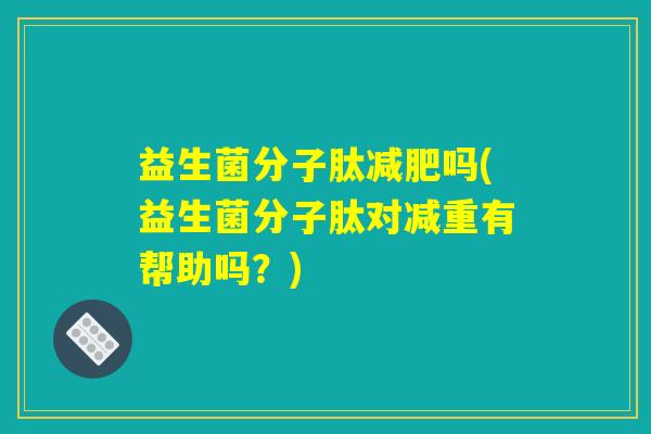 益生菌分子肽减肥吗(益生菌分子肽对减重有帮助吗？)