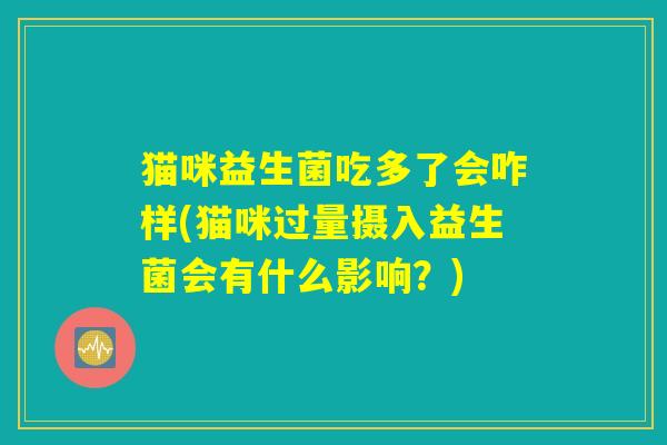 猫咪益生菌吃多了会咋样(猫咪过量摄入益生菌会有什么影响?) 猫咪益生菌吃多了会咋样(猫咪过量摄入益生菌会有什么影响?)