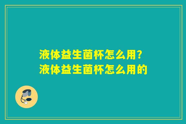 液体益生菌杯怎么用？液体益生菌杯怎么用的