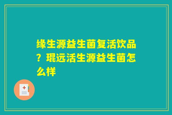 缘生源益生菌复活饮品？琨远活生源益生菌怎么样