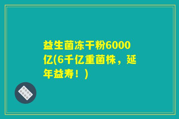益生菌冻干粉6000亿(6千亿重菌株，延年益寿！)