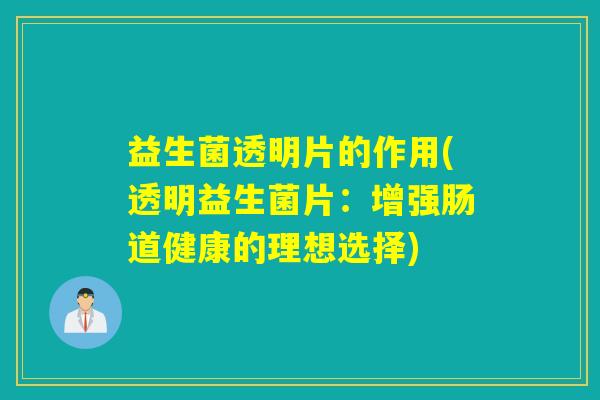 益生菌透明片的作用(透明益生菌片：增强肠道健康的理想选择)