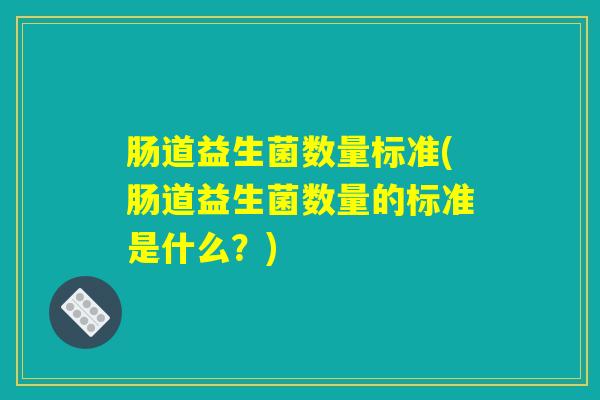 肠道益生菌数量标准(肠道益生菌数量的标准是什么？)